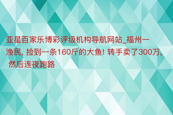 亚星百家乐博彩评级机构导航网站_福州一渔民, 捡到一条160斤的大鱼! 转手卖了300万, 然后连夜跑路