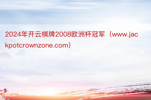 2024年开云棋牌2008欧洲杯冠军（www.jackpotcrownzone.com）