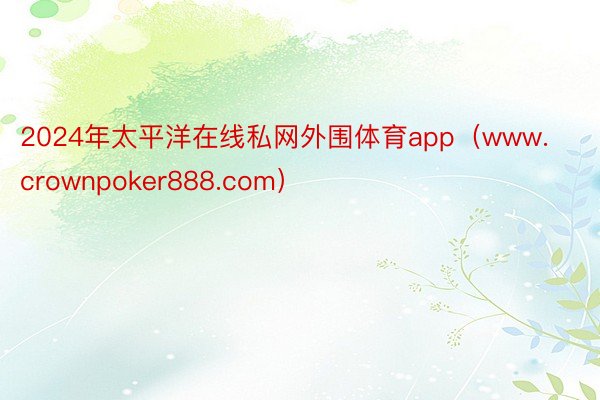 2024年太平洋在线私网外围体育app（www.crownpoker888.com）