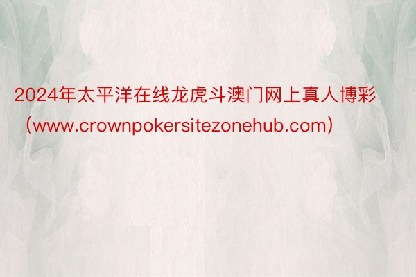 2024年太平洋在线龙虎斗澳门网上真人博彩（www.crownpokersitezonehub.com）