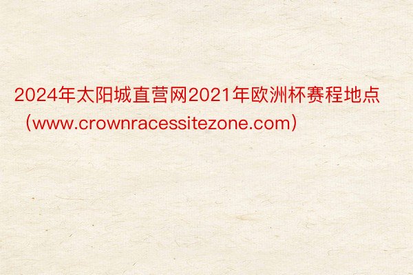 2024年太阳城直营网2021年欧洲杯赛程地点（www.crownracessitezone.com）