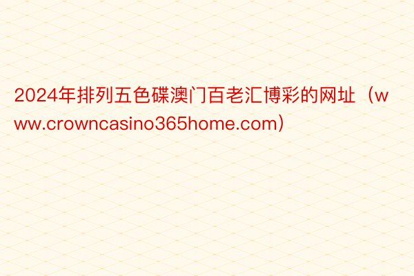 2024年排列五色碟澳门百老汇博彩的网址（www.crowncasino365home.com）