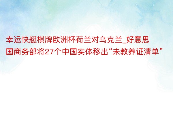 幸运快艇棋牌欧洲杯荷兰对乌克兰_好意思国商务部将27个中国实体移出“未教养证清单”