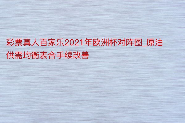 彩票真人百家乐2021年欧洲杯对阵图_原油供需均衡表合手续改善