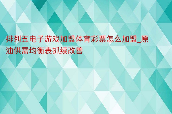 排列五电子游戏加盟体育彩票怎么加盟_原油供需均衡表抓续改善