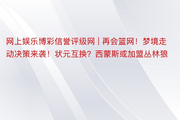 网上娱乐博彩信誉评级网 | 再会篮网！梦境走动决策来袭！状元互换？西蒙斯或加盟丛林狼