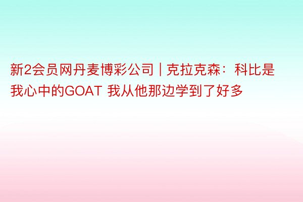 新2会员网丹麦博彩公司 | 克拉克森：科比是我心中的GOAT 我从他那边学到了好多