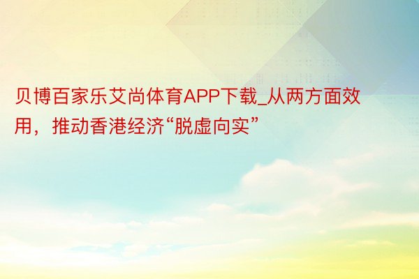 贝博百家乐艾尚体育APP下载_从两方面效用，推动香港经济“脱虚向实”