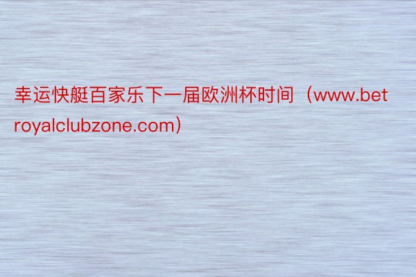 幸运快艇百家乐下一届欧洲杯时间（www.betroyalclubzone.com）