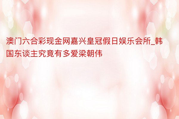 澳门六合彩现金网嘉兴皇冠假日娱乐会所_韩国东谈主究竟有多爱梁朝伟