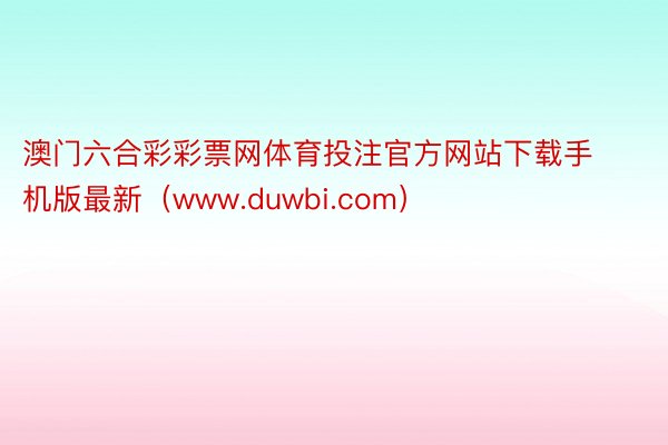 澳门六合彩彩票网体育投注官方网站下载手机版最新（www.duwbi.com）