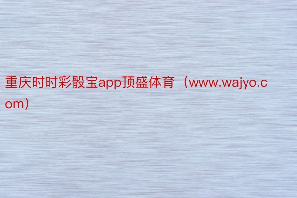 重庆时时彩骰宝app顶盛体育（www.wajyo.com）