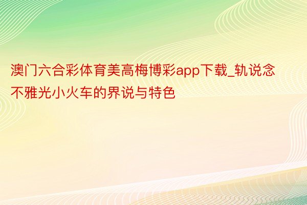 澳门六合彩体育美高梅博彩app下载_轨说念不雅光小火车的界说与特色