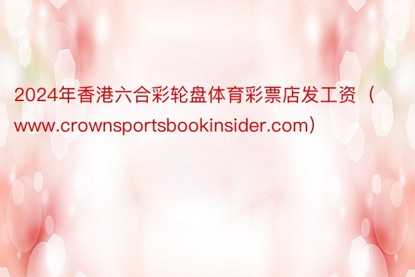 2024年香港六合彩轮盘体育彩票店发工资（www.crownsportsbookinsider.com）