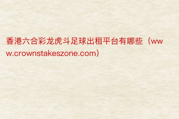 香港六合彩龙虎斗足球出租平台有哪些（www.crownstakeszone.com）