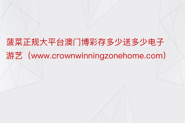 菠菜正规大平台澳门博彩存多少送多少电子游艺（www.crownwinningzonehome.com）