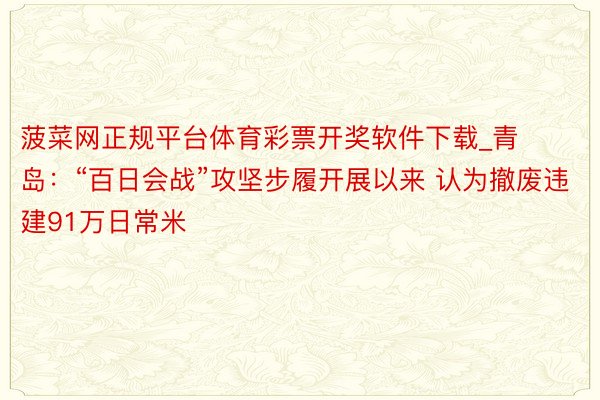 菠菜网正规平台体育彩票开奖软件下载_青岛：“百日会战”攻坚步履开展以来 认为撤废违建91万日常米