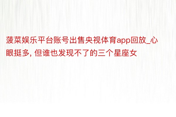 菠菜娱乐平台账号出售央视体育app回放_心眼挺多, 但谁也发现不了的三个星座女