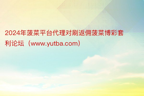 2024年菠菜平台代理对刷返佣菠菜博彩套利论坛（www.yutba.com）