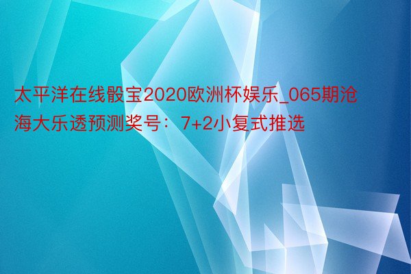 太平洋在线骰宝2020欧洲杯娱乐_065期沧海大乐透预测奖号：7+2小复式推选