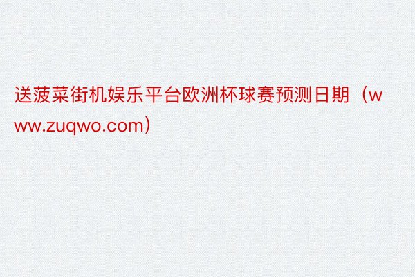 送菠菜街机娱乐平台欧洲杯球赛预测日期（www.zuqwo.com）