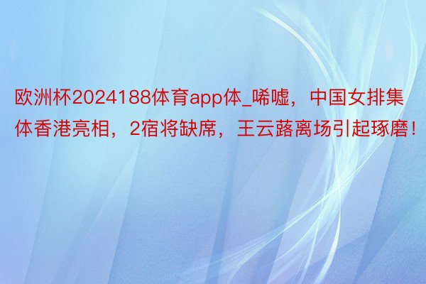 欧洲杯2024188体育app体_唏嘘，中国女排集体香港亮相，2宿将缺席，王云蕗离场引起琢磨！