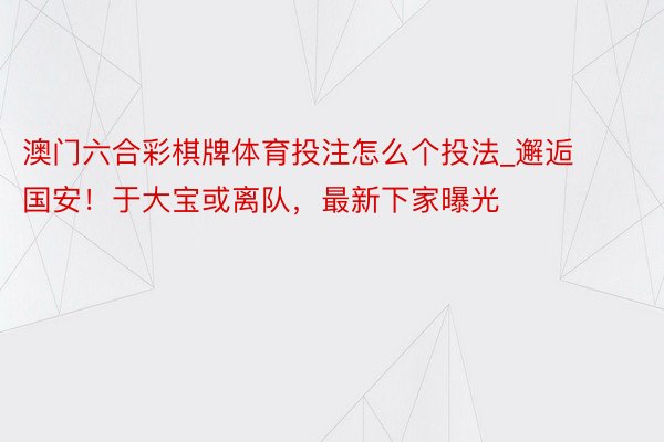 澳门六合彩棋牌体育投注怎么个投法_邂逅国安！于大宝或离队，最新下家曝光