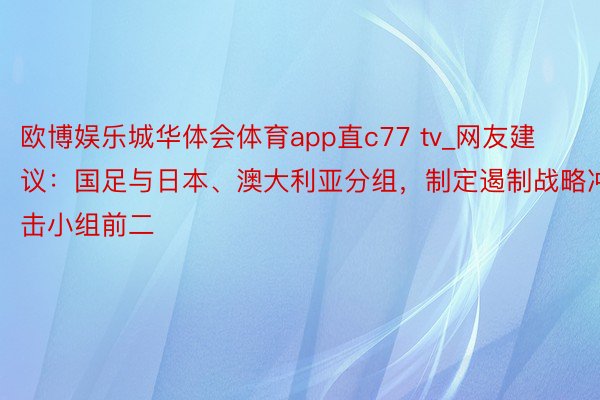 欧博娱乐城华体会体育app直c77 tv_网友建议：国足与日本、澳大利亚分组，制定遏制战略冲击小组前二