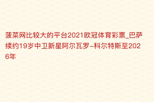 菠菜网比较大的平台2021欧冠体育彩票_巴萨续约19岁中卫新星阿尔瓦罗-科尔特斯至2026年