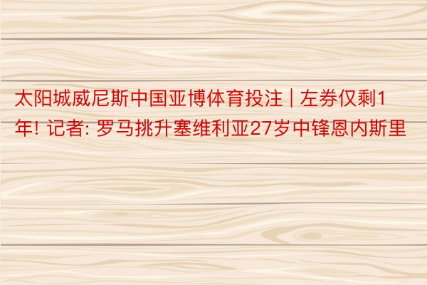 太阳城威尼斯中国亚博体育投注 | 左券仅剩1年! 记者: 罗马挑升塞维利亚27岁中锋恩内斯里