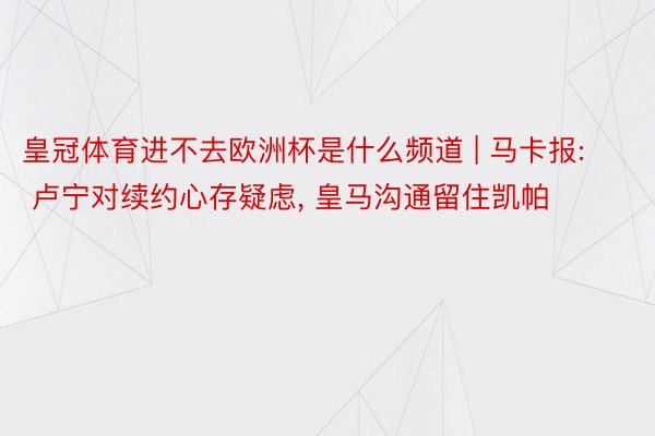 皇冠体育进不去欧洲杯是什么频道 | 马卡报: 卢宁对续约心存疑虑, 皇马沟通留住凯帕