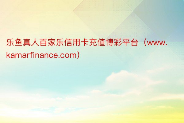 乐鱼真人百家乐信用卡充值博彩平台（www.kamarfinance.com）