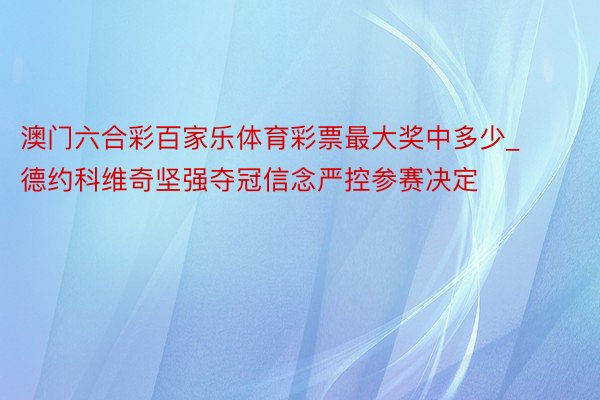 澳门六合彩百家乐体育彩票最大奖中多少_德约科维奇坚强夺冠信念严控参赛决定