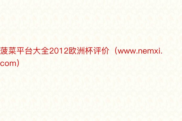 菠菜平台大全2012欧洲杯评价（www.nemxi.com）