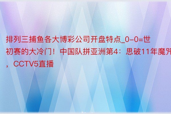 排列三捕鱼各大博彩公司开盘特点_0-0=世初赛的大冷门！中国队拼亚洲第4：思破11年魔咒，CCTV5直播