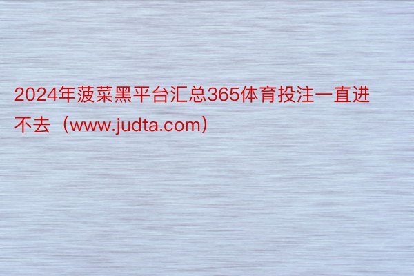 2024年菠菜黑平台汇总365体育投注一直进不去（www.judta.com）