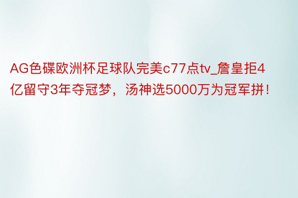 AG色碟欧洲杯足球队完美c77点tv_詹皇拒4亿留守3年夺冠梦，汤神选5000万为冠军拼！