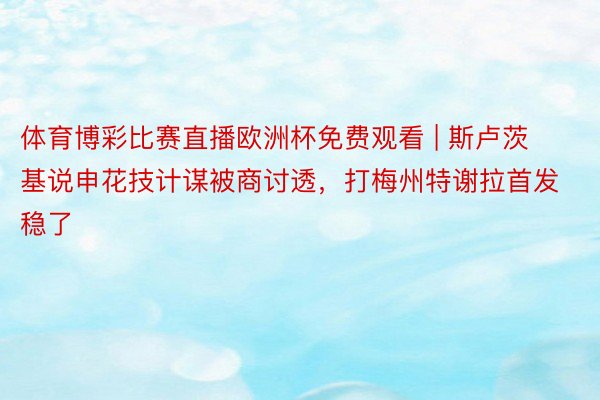 体育博彩比赛直播欧洲杯免费观看 | 斯卢茨基说申花技计谋被商讨透，打梅州特谢拉首发稳了