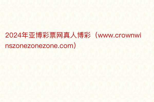 2024年亚博彩票网真人博彩（www.crownwinszonezonezone.com）