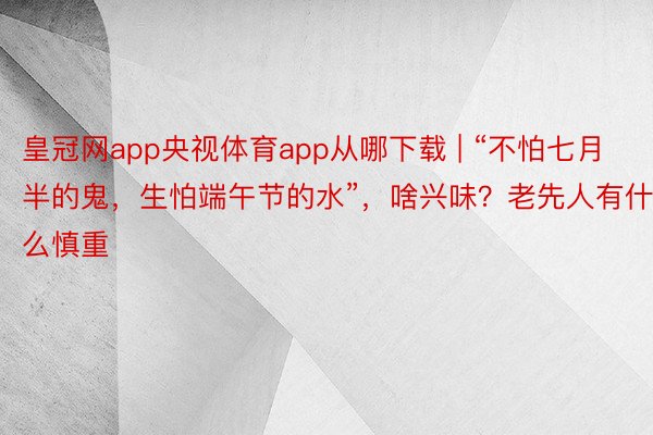 皇冠网app央视体育app从哪下载 | “不怕七月半的鬼，生怕端午节的水”，啥兴味？老先人有什么慎重