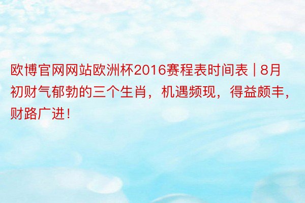 欧博官网网站欧洲杯2016赛程表时间表 | 8月初财气郁勃的三个生肖，机遇频现，得益颇丰，财路广进！