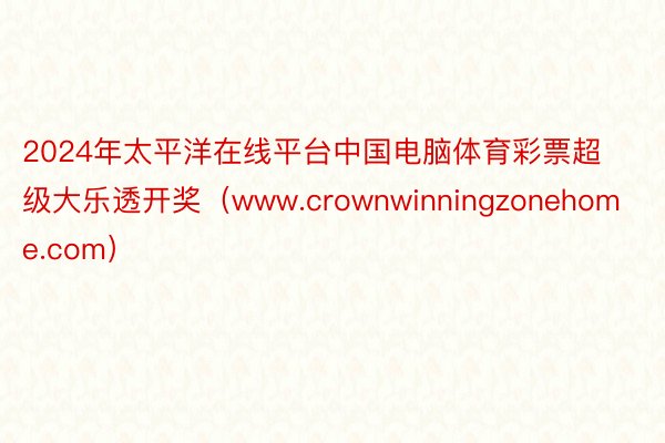 2024年太平洋在线平台中国电脑体育彩票超级大乐透开奖（www.crownwinningzonehome.com）