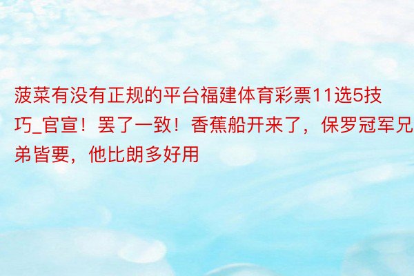 菠菜有没有正规的平台福建体育彩票11选5技巧_官宣！罢了一致！香蕉船开来了，保罗冠军兄弟皆要，他比朗多好用