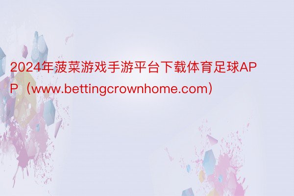 2024年菠菜游戏手游平台下载体育足球APP（www.bettingcrownhome.com）