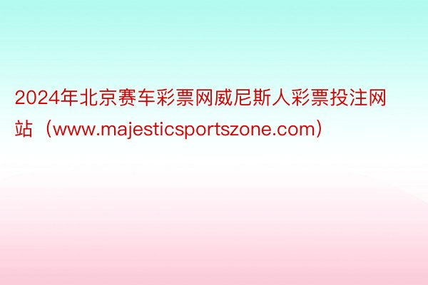 2024年北京赛车彩票网威尼斯人彩票投注网站（www.majesticsportszone.com）