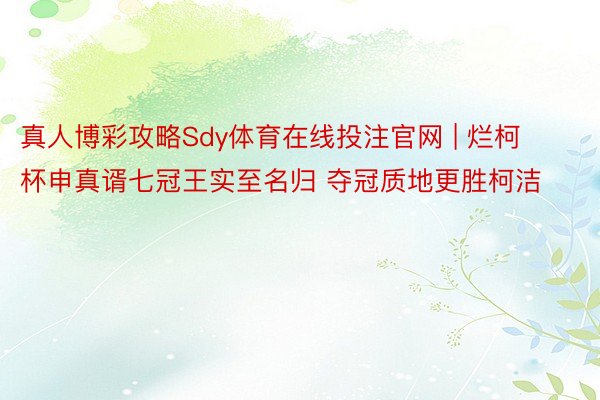 真人博彩攻略Sdy体育在线投注官网 | 烂柯杯申真谞七冠王实至名归 夺冠质地更胜柯洁