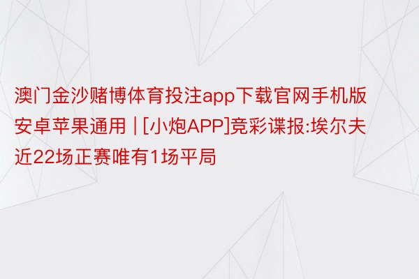 澳门金沙赌博体育投注app下载官网手机版安卓苹果通用 | [小炮APP]竞彩谍报:埃尔夫近22场正赛唯有1场平局