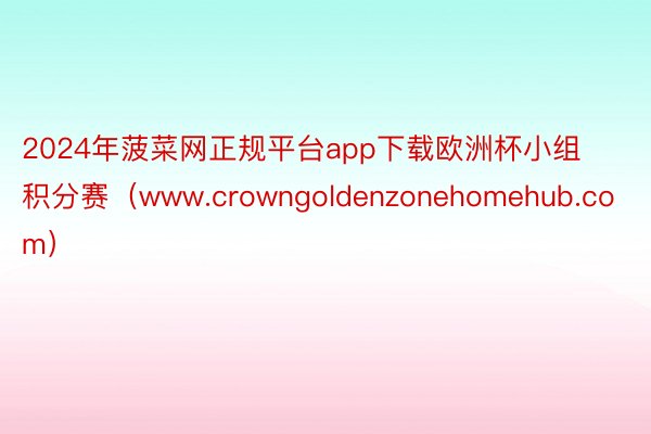 2024年菠菜网正规平台app下载欧洲杯小组积分赛（www.crowngoldenzonehomehub.com）