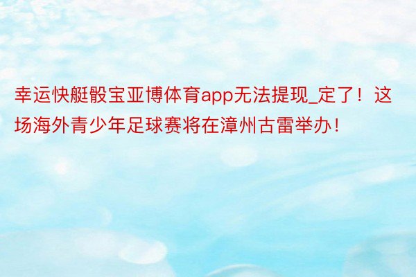 幸运快艇骰宝亚博体育app无法提现_定了！这场海外青少年足球赛将在漳州古雷举办！