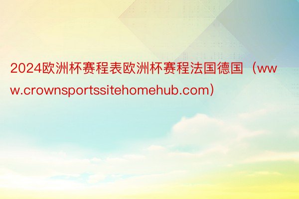 2024欧洲杯赛程表欧洲杯赛程法国德国（www.crownsportssitehomehub.com）